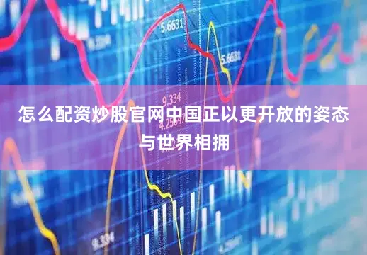 怎么配资炒股官网中国正以更开放的姿态与世界相拥